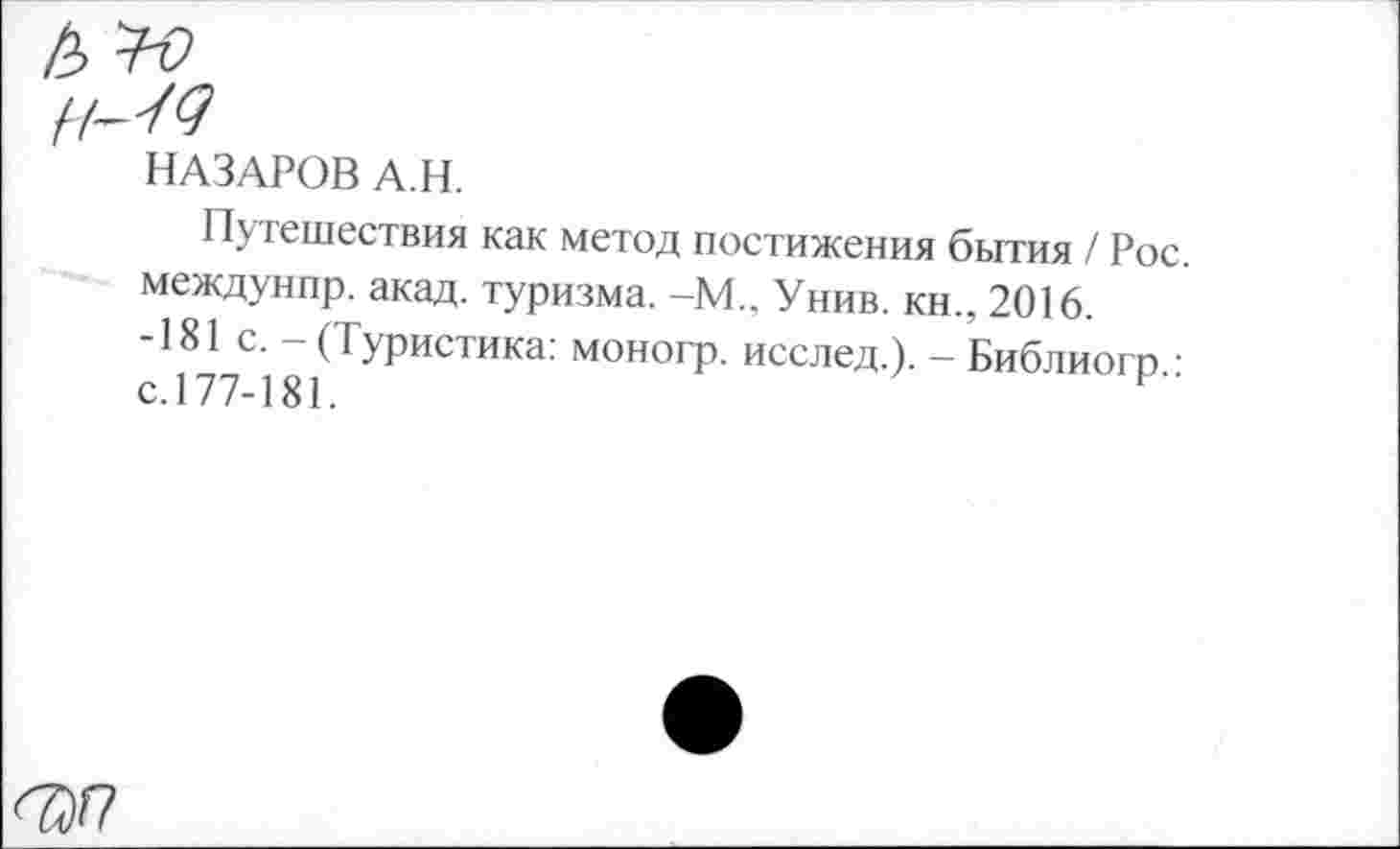 ﻿НАЗАРОВ А.Н.
Путешествия как метод постижения бытия / Рос. междунпр. акад, туризма. -М.. Унив. кн., 2016.
-181 с. -(Туристика: моногр. исслед.). - Библиогп • с.177-181.
